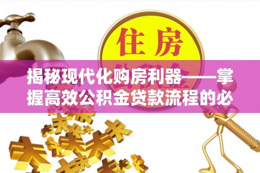 淳化揭秘现代化购房利器——掌握高效公积金贷款流程的必备指南