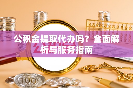 淳化公积金提取代办吗？全面解析与服务指南