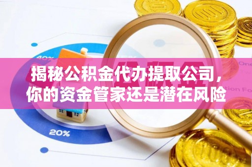 淳化揭秘公积金代办提取公司，你的资金管家还是潜在风险？
