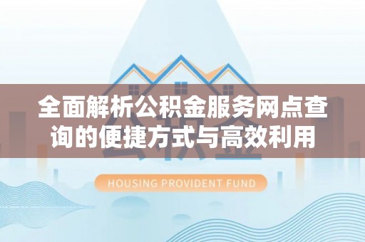 淳化全面解析公积金服务网点查询的便捷方式与高效利用