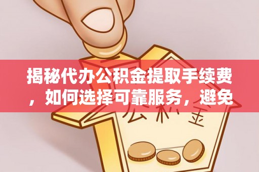淳化揭秘代办公积金提取手续费，如何选择可靠服务，避免隐形陷阱