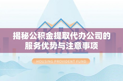 淳化揭秘公积金提取代办公司的服务优势与注意事项