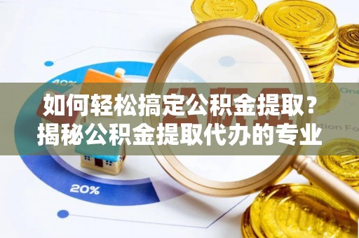 淳化如何轻松搞定公积金提取？揭秘公积金提取代办的专业服务