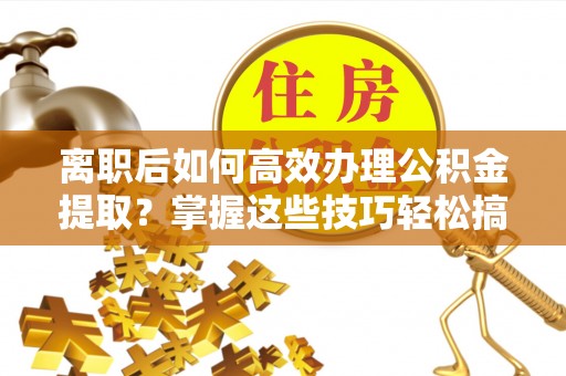 淳化离职后如何高效办理公积金提取？掌握这些技巧轻松搞定