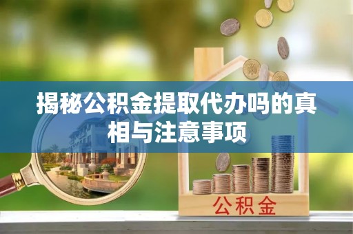 淳化揭秘公积金提取代办吗的真相与注意事项