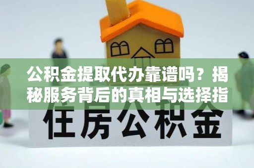 淳化公积金提取代办靠谱吗？揭秘服务背后的真相与选择指南