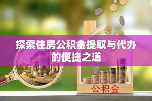 淳化探索住房公积金提取与代办的便捷之道