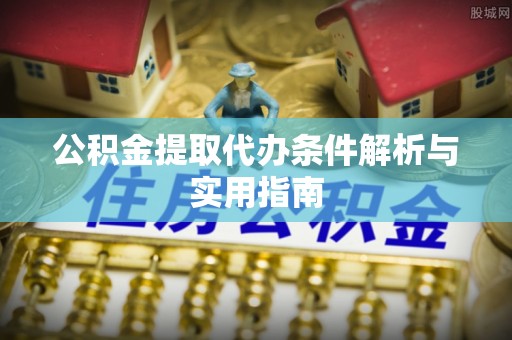 淳化公积金提取代办条件解析与实用指南