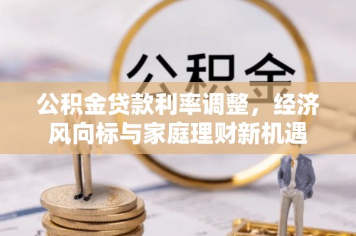 淳化公积金贷款利率调整，经济风向标与家庭理财新机遇