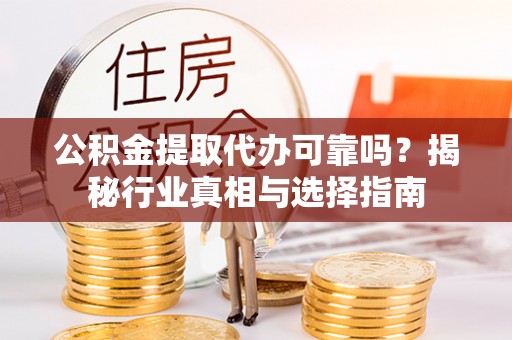 淳化公积金提取代办可靠吗？揭秘行业真相与选择指南