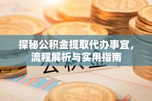 淳化探秘公积金提取代办事宜，流程解析与实用指南