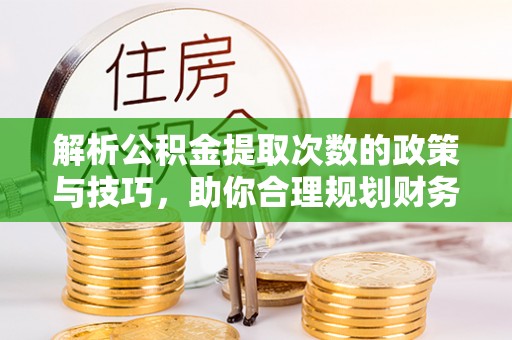 淳化解析公积金提取次数的政策与技巧，助你合理规划财务未来