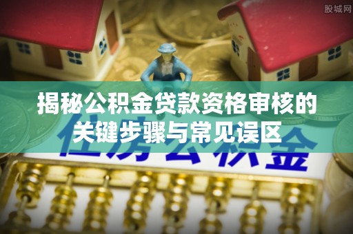 淳化揭秘公积金贷款资格审核的关键步骤与常见误区
