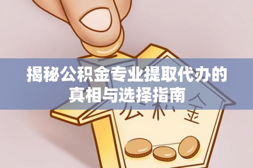淳化揭秘公积金专业提取代办的真相与选择指南