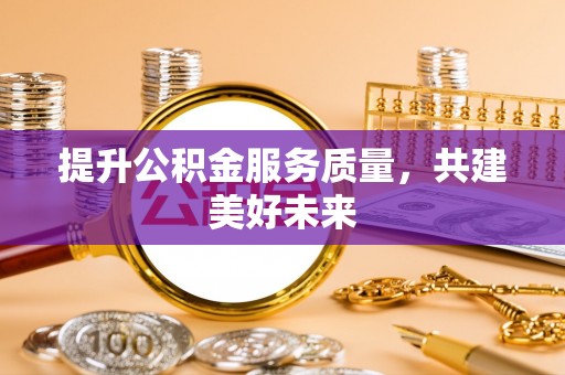 淳化提升公积金服务质量，共建美好未来