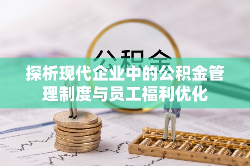 淳化探析现代企业中的公积金管理制度与员工福利优化