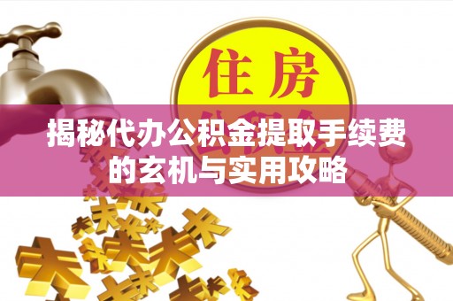 淳化揭秘代办公积金提取手续费的玄机与实用攻略