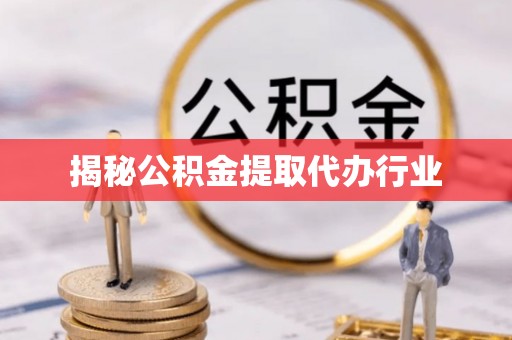 淳化揭秘公积金提取代办行业