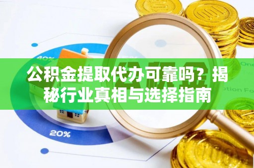 淳化公积金提取代办可靠吗？揭秘行业真相与选择指南