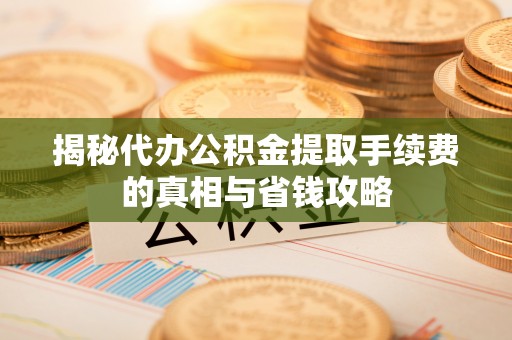 淳化揭秘代办公积金提取手续费的真相与省钱攻略