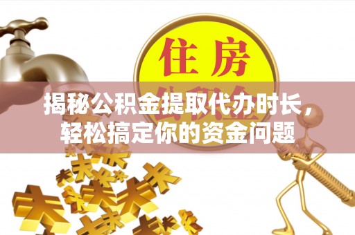 淳化揭秘公积金提取代办时长，轻松搞定你的资金问题