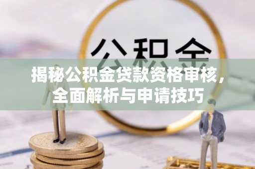 淳化揭秘公积金贷款资格审核，全面解析与申请技巧