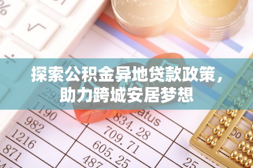 淳化探索公积金异地贷款政策，助力跨城安居梦想