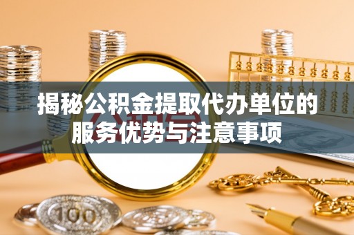 淳化揭秘公积金提取代办单位的服务优势与注意事项