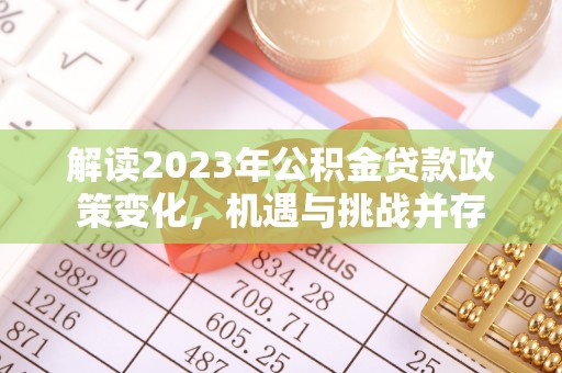 淳化解读2023年公积金贷款政策变化，机遇与挑战并存