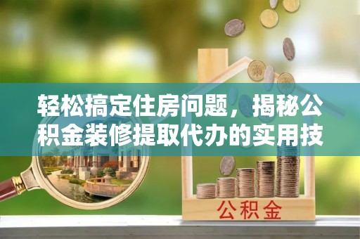 淳化轻松搞定住房问题，揭秘公积金装修提取代办的实用技巧