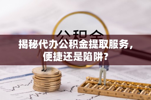淳化揭秘代办公积金提取服务，便捷还是陷阱？