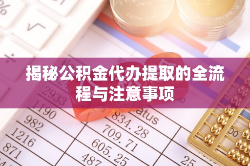 淳化揭秘公积金代办提取的全流程与注意事项