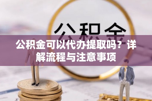 淳化公积金可以代办提取吗？详解流程与注意事项