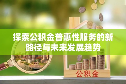 淳化探索公积金普惠性服务的新路径与未来发展趋势
