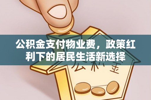 淳化公积金支付物业费，政策红利下的居民生活新选择