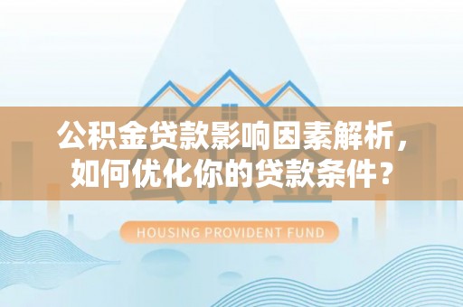 淳化公积金贷款影响因素解析，如何优化你的贷款条件？