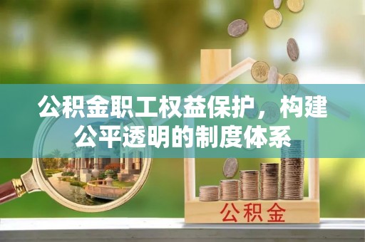 淳化公积金职工权益保护，构建公平透明的制度体系