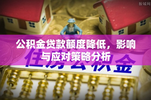 淳化公积金贷款额度降低，影响与应对策略分析