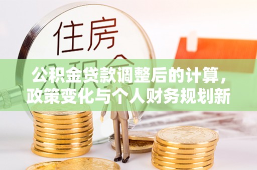 淳化公积金贷款调整后的计算，政策变化与个人财务规划新思路