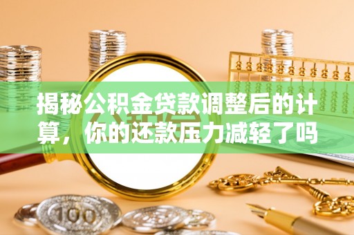 淳化揭秘公积金贷款调整后的计算，你的还款压力减轻了吗？