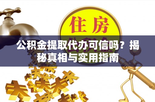 淳化公积金提取代办可信吗？揭秘真相与实用指南