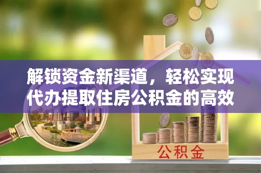淳化解锁资金新渠道，轻松实现代办提取住房公积金的高效攻略