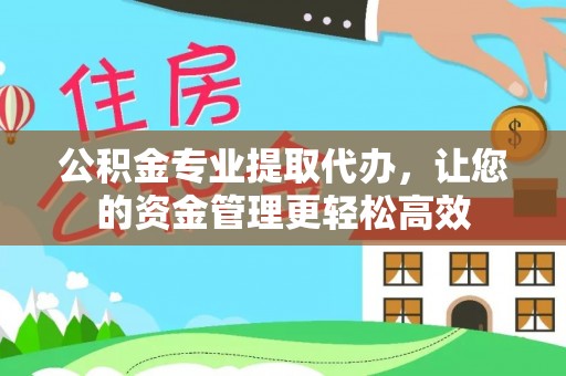 淳化公积金专业提取代办，让您的资金管理更轻松高效