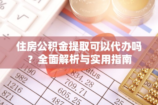淳化住房公积金提取可以代办吗？全面解析与实用指南
