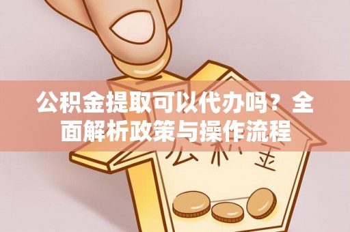 淳化公积金提取可以代办吗？全面解析政策与操作流程
