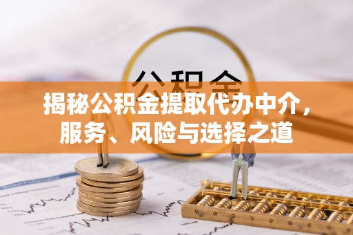 淳化揭秘公积金提取代办中介，服务、风险与选择之道