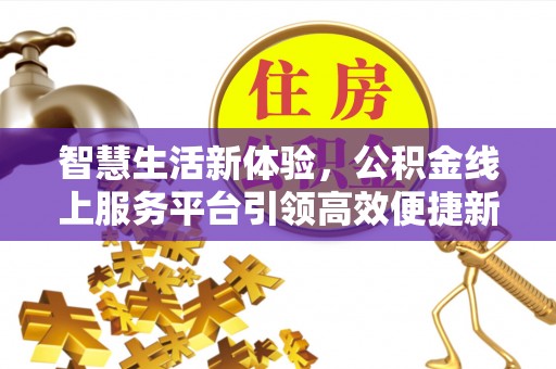 淳化智慧生活新体验，公积金线上服务平台引领高效便捷新时代