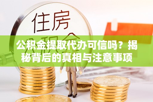 淳化公积金提取代办可信吗？揭秘背后的真相与注意事项