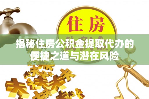 淳化揭秘住房公积金提取代办的便捷之道与潜在风险