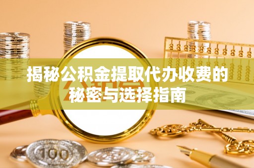 淳化揭秘公积金提取代办收费的秘密与选择指南